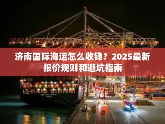 济南国际海运怎么收钱？2025最新报价规则和避坑指南
