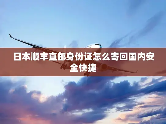 日本顺丰直邮身份证怎么寄回国内安全快捷