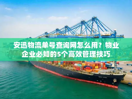 安迅物流单号查询网怎么用？物业企业必知的5个高效管理技巧