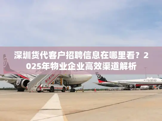 深圳货代客户招聘信息在哪里看？2025年物业企业高效渠道解析