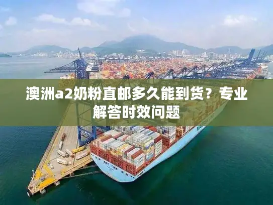 澳洲a2奶粉直邮多久能到货？专业解答时效问题