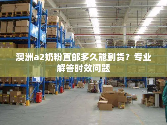 澳洲a2奶粉直邮多久能到货？专业解答时效问题