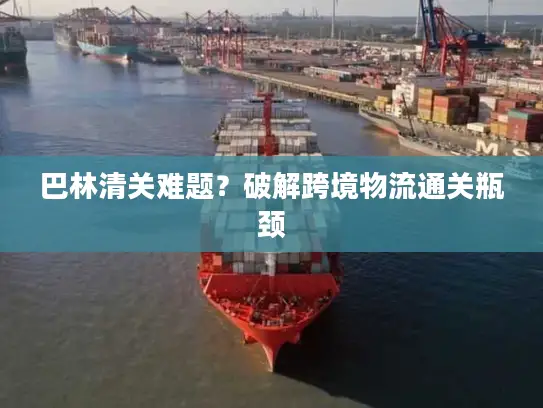 巴林清关难题？破解跨境物流通关瓶颈