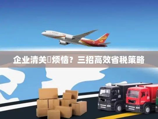 企业清关稅烦恼？三招高效省税策略