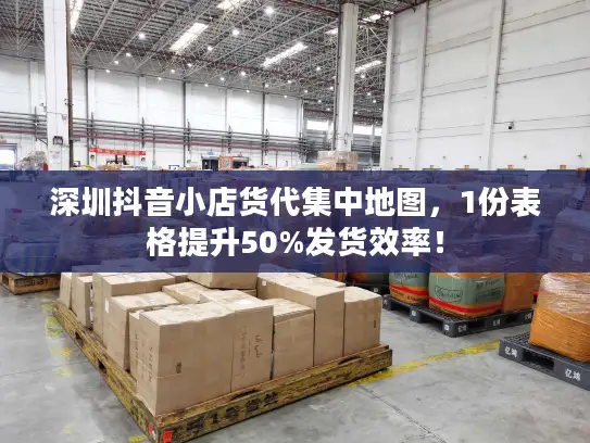 深圳抖音小店货代集中地图，1份表格提升50%发货效率！