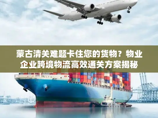 蒙古清关难题卡住您的货物？物业企业跨境物流高效通关方案揭秘
