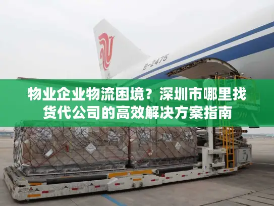 物业企业物流困境？深圳市哪里找货代公司的高效解决方案指南