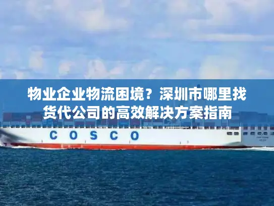 物业企业物流困境？深圳市哪里找货代公司的高效解决方案指南