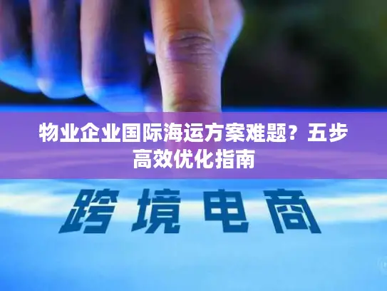 物业企业国际海运方案难题？五步高效优化指南