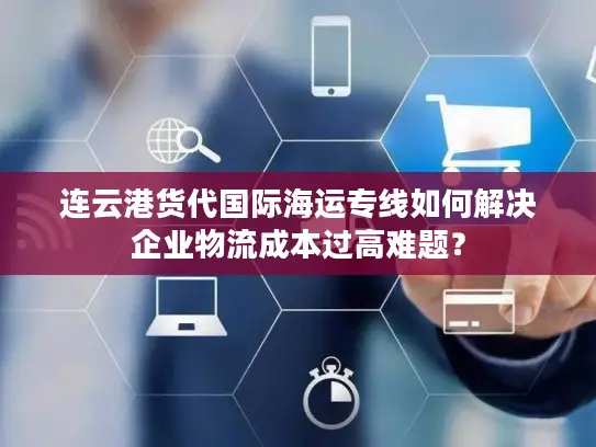 连云港货代国际海运专线如何解决企业物流成本过高难题？