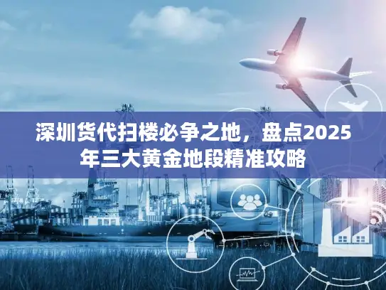 深圳货代扫楼必争之地，盘点2025年三大黄金地段精准攻略