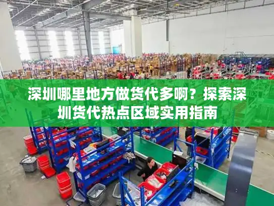 深圳哪里地方做货代多啊？探索深圳货代热点区域实用指南