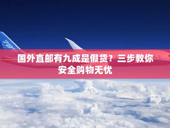 国外直邮有九成是假货？三步教你安全购物无忧