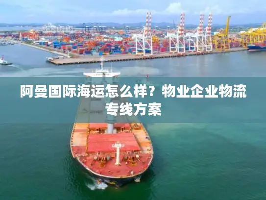 阿曼国际海运怎么样？物业企业物流专线方案