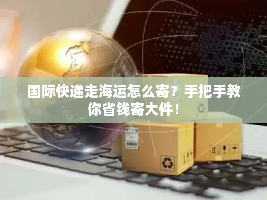 国际快递走海运怎么寄？手把手教你省钱寄大件！