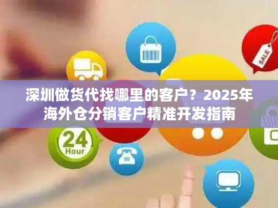 深圳做货代找哪里的客户？2025年海外仓分销客户精准开发指南