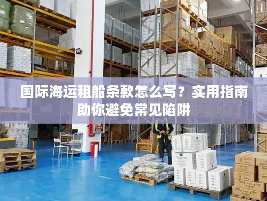 国际海运租船条款怎么写？实用指南助你避免常见陷阱
