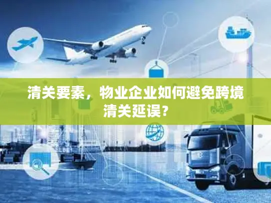 清关要素，物业企业如何避免跨境清关延误？