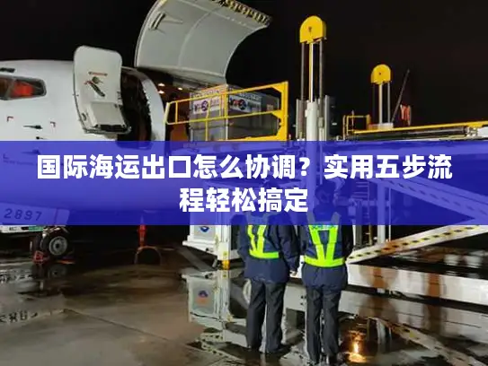 国际海运出口怎么协调？实用五步流程轻松搞定