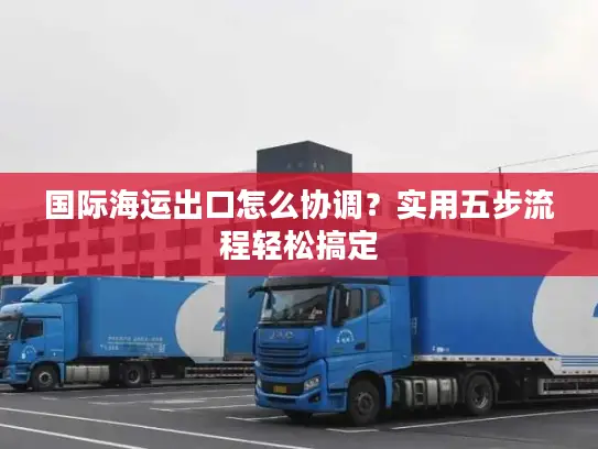 国际海运出口怎么协调？实用五步流程轻松搞定