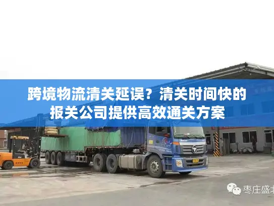 跨境物流清关延误？清关时间快的报关公司提供高效通关方案