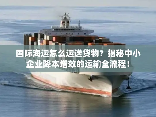国际海运怎么运送货物？揭秘中小企业降本增效的运输全流程！