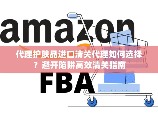 代理护肤品进口清关代理如何选择？避开陷阱高效清关指南