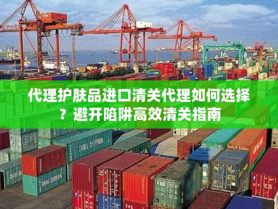 代理护肤品进口清关代理如何选择？避开陷阱高效清关指南