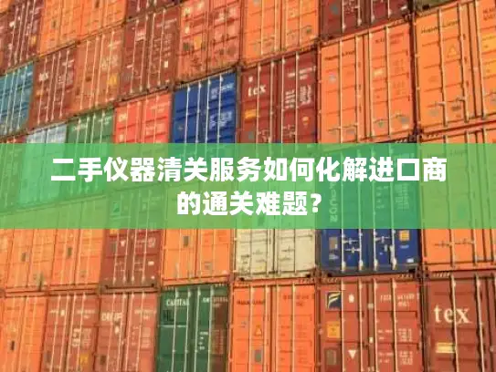 二手仪器清关服务如何化解进口商的通关难题？