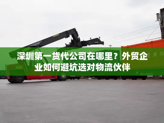 深圳第一货代公司在哪里？外贸企业如何避坑选对物流伙伴