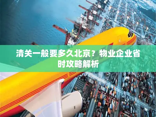 清关一般要多久北京？物业企业省时攻略解析