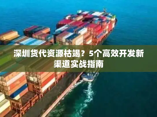 深圳货代资源枯竭？5个高效开发新渠道实战指南
