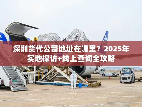 深圳货代公司地址在哪里？2025年实地探访+线上查询全攻略