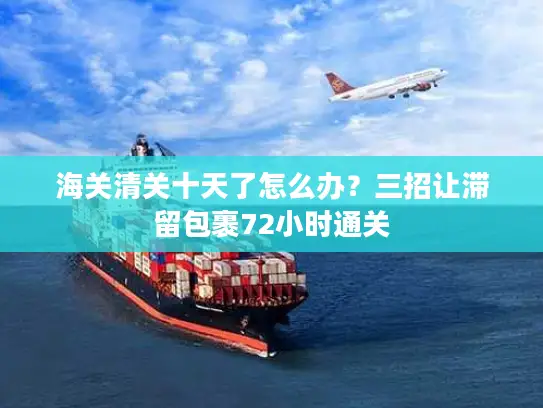 海关清关十天了怎么办？三招让滞留包裹72小时通关