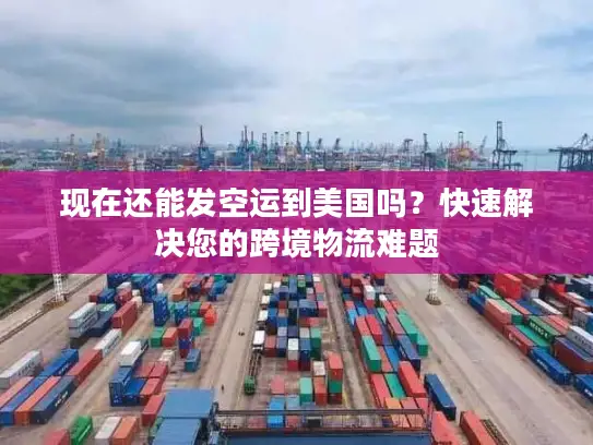 现在还能发空运到美国吗？快速解决您的跨境物流难题