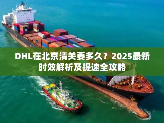 DHL在北京清关要多久？2025最新时效解析及提速全攻略
