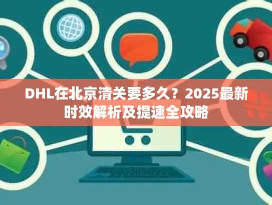 DHL在北京清关要多久？2025最新时效解析及提速全攻略