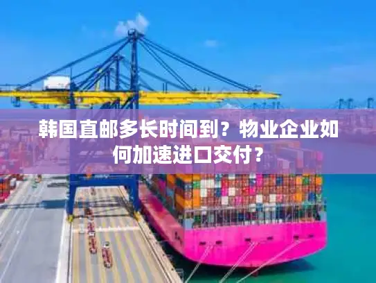 韩国直邮多长时间到？物业企业如何加速进口交付？