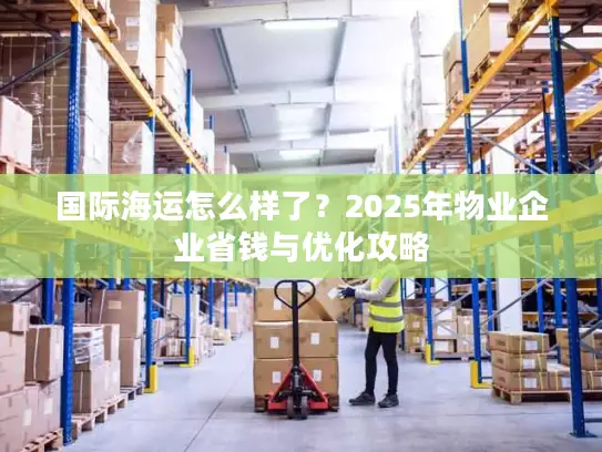 国际海运怎么样了？2025年物业企业省钱与优化攻略