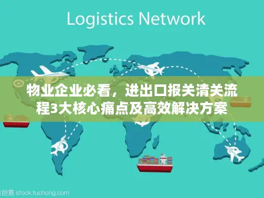 物业企业必看，进出口报关清关流程3大核心痛点及高效解决方案