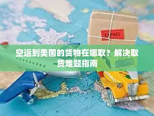 空运到美国的货物在哪取？解决取货难题指南