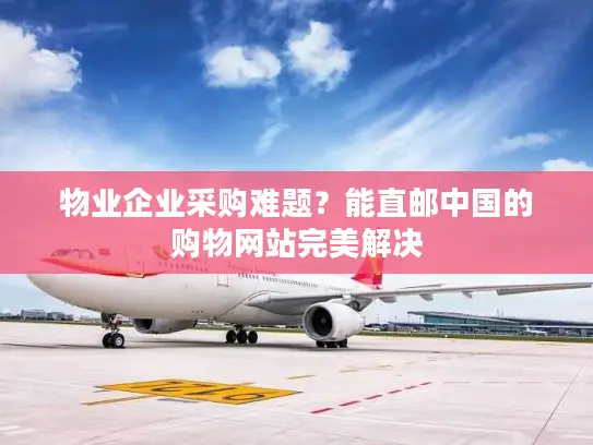 物业企业采购难题？能直邮中国的购物网站完美解决