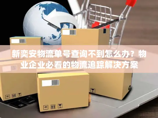 新奕安物流单号查询不到怎么办？物业企业必看的物流追踪解决方案