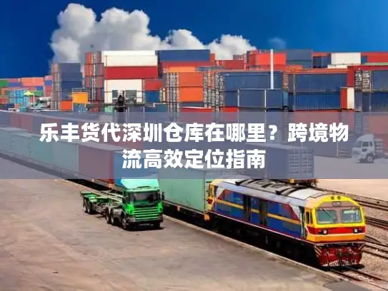 乐丰货代深圳仓库在哪里？跨境物流高效定位指南