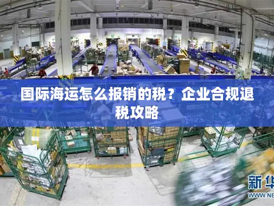 国际海运怎么报销的税？企业合规退税攻略