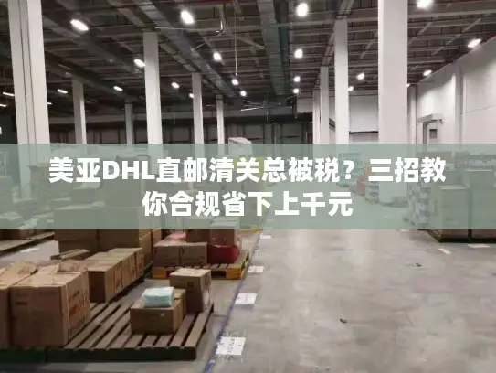 美亚DHL直邮清关总被税？三招教你合规省下上千元