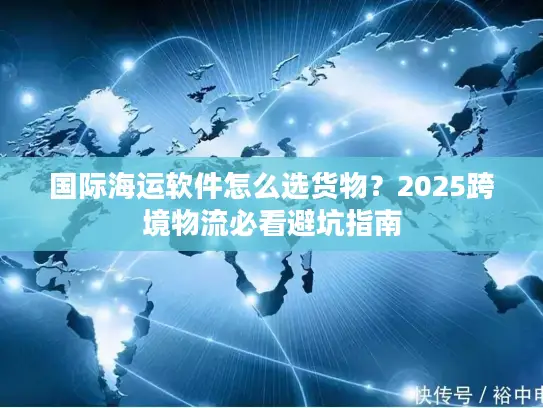 国际海运软件怎么选货物？2025跨境物流必看避坑指南