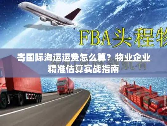 寄国际海运运费怎么算？物业企业精准估算实战指南