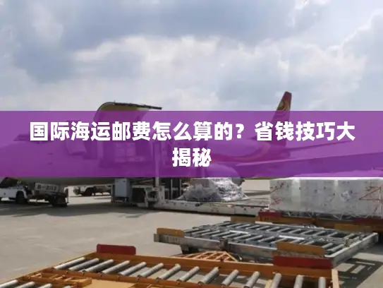 国际海运邮费怎么算的？省钱技巧大揭秘