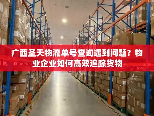 广西圣天物流单号查询遇到问题？物业企业如何高效追踪货物
